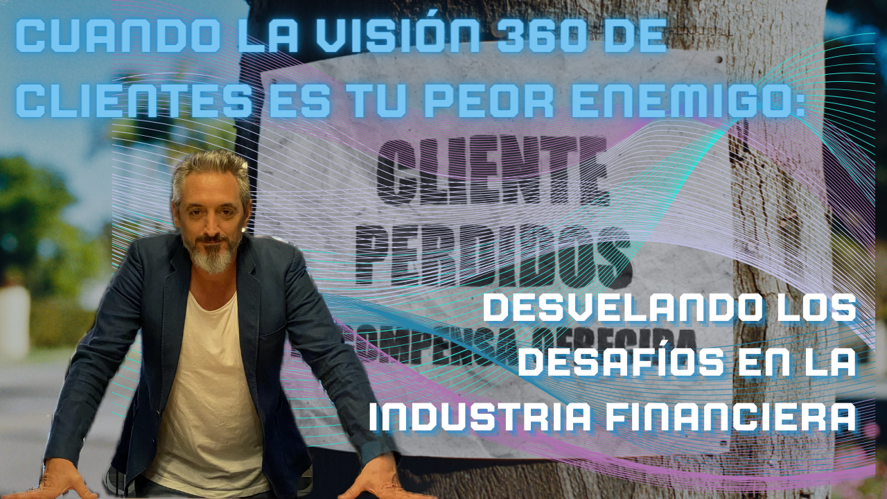 Cuando la Visión 360 de Clientes es tu Peor Enemigo: Desvelando los Desafíos en la Industria Financiera
